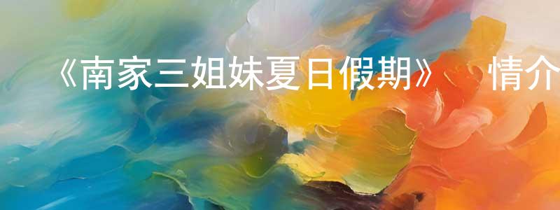 陳玉建發布《南家三姐妹夏日假期》詳情介紹_南家三姐妹夏日假期HD在線觀看_南家三姐妹夏日假期迅雷下載_日漫